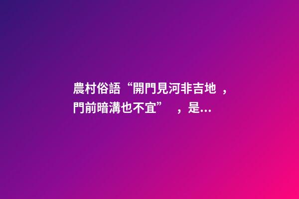 農村俗語“開門見河非吉地，門前暗溝也不宜”，是什么意思